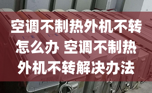 空調(diào)不制熱外機(jī)不轉(zhuǎn)怎么辦 空調(diào)不制熱外機(jī)不轉(zhuǎn)解決辦法