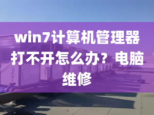 win7計算機管理器打不開怎么辦？電腦維修