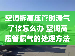 空調拆高壓管時漏氣了該怎么辦 空調高壓管漏氣的處理方法