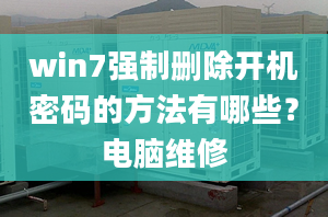 win7強(qiáng)制刪除開(kāi)機(jī)密碼的方法有哪些？電腦維修