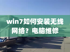 win7如何安裝無線網(wǎng)絡(luò)？電腦維修