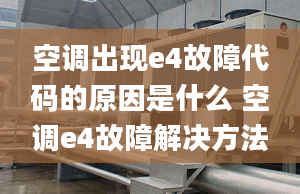 空調(diào)出現(xiàn)e4故障代碼的原因是什么 空調(diào)e4故障解決方法