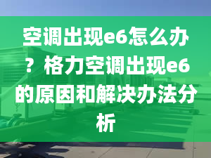 空調(diào)出現(xiàn)e6怎么辦？格力空調(diào)出現(xiàn)e6的原因和解決辦法分析