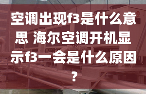 空調(diào)出現(xiàn)f3是什么意思 海爾空調(diào)開機(jī)顯示f3一會(huì)是什么原因？