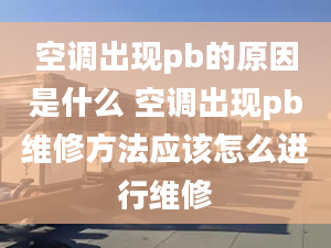 空調(diào)出現(xiàn)pb的原因是什么 空調(diào)出現(xiàn)pb維修方法應(yīng)該怎么進行維修