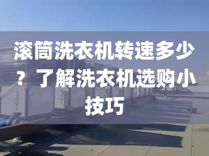 滾筒洗衣機轉(zhuǎn)速多少？了解洗衣機選購小技巧