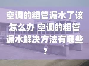 空調(diào)的粗管漏水了該怎么辦 空調(diào)的粗管漏水解決方法有哪些？