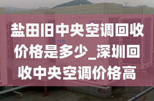 鹽田舊中央空調(diào)回收價格是多少_深圳回收中央空調(diào)價格高