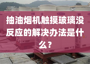 抽油煙機觸摸玻璃沒反應的解決辦法是什么？