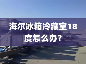 海爾冰箱冷藏室18度怎么辦？