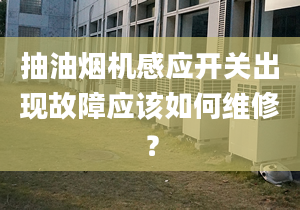 抽油煙機感應開關出現(xiàn)故障應該如何維修？