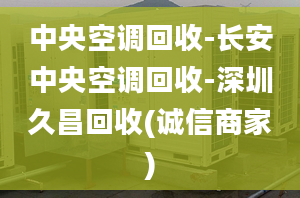 中央空調(diào)回收-長(zhǎng)安中央空調(diào)回收-深圳久昌回收(誠(chéng)信商家)