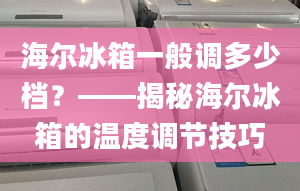 海爾冰箱一般調(diào)多少檔？——揭秘海爾冰箱的溫度調(diào)節(jié)技巧