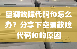 空調(diào)故障代碼f0怎么辦？分享下空調(diào)故障代碼f0的原因