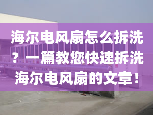 海爾電風(fēng)扇怎么拆洗？一篇教您快速拆洗海爾電風(fēng)扇的文章！