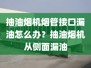 抽油煙機煙管接口漏油怎么辦？抽油煙機從側(cè)面漏油