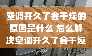 空調(diào)開久了會干燥的原因是什么 怎么解決空調(diào)開久了會干燥