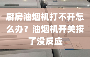 廚房油煙機打不開怎么辦？油煙機開關(guān)按了沒反應(yīng)