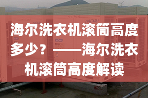 海爾洗衣機(jī)滾筒高度多少？——海爾洗衣機(jī)滾筒高度解讀