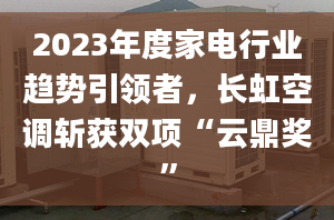 2023年度家電行業(yè)趨勢引領(lǐng)者，長虹空調(diào)斬獲雙項“云鼎獎”