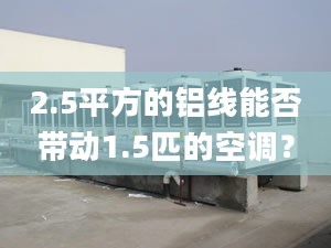 2.5平方的鋁線能否帶動1.5匹的空調(diào)？