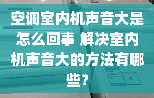 空調(diào)室內(nèi)機(jī)聲音大是怎么回事 解決室內(nèi)機(jī)聲音大的方法有哪些？