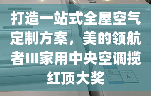 打造一站式全屋空氣定制方案，美的領(lǐng)航者Ⅲ家用中央空調(diào)攬紅頂大獎(jiǎng)