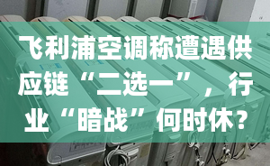 飛利浦空調(diào)稱遭遇供應(yīng)鏈“二選一”，行業(yè)“暗戰(zhàn)”何時(shí)休？