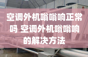 空調外機嗡嗡響正常嗎 空調外機嗡嗡響的解決方法