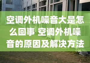 空調外機噪音大是怎么回事 空調外機噪音的原因及解決方法