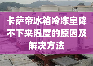 卡薩帝冰箱冷凍室降不下來溫度的原因及解決方法