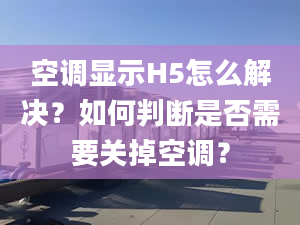 空調(diào)顯示H5怎么解決？如何判斷是否需要關(guān)掉空調(diào)？