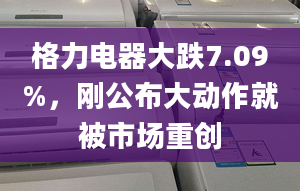 格力電器大跌7.09%，剛公布大動(dòng)作就被市場重創(chuàng)