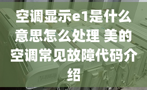 空調(diào)顯示e1是什么意思怎么處理 美的空調(diào)常見故障代碼介紹