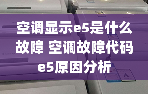 空調(diào)顯示e5是什么故障 空調(diào)故障代碼e5原因分析