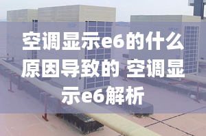 空調(diào)顯示e6的什么原因導致的 空調(diào)顯示e6解析