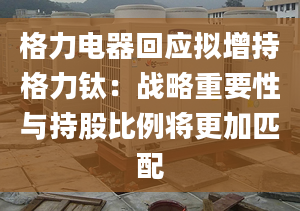 格力電器回應(yīng)擬增持格力鈦：戰(zhàn)略重要性與持股比例將更加匹配