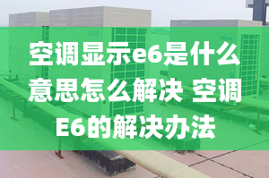 空調(diào)顯示e6是什么意思怎么解決 空調(diào)E6的解決辦法