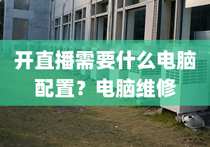 開(kāi)直播需要什么電腦配置？電腦維修