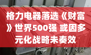 格力電器落選《財(cái)富》世界500強(qiáng) 或因多元化戰(zhàn)略未奏效