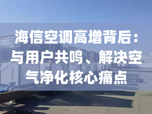 海信空調(diào)高增背后：與用戶共鳴、解決空氣凈化核心痛點(diǎn)