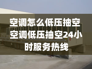 空調(diào)怎么低壓抽空 空調(diào)低壓抽空24小時(shí)服務(wù)熱線(xiàn)