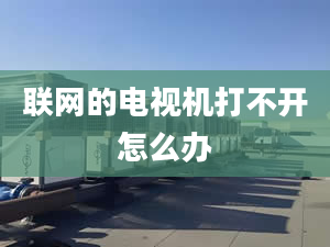 聯(lián)網(wǎng)的電視機(jī)打不開怎么辦