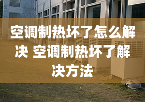 空調(diào)制熱壞了怎么解決 空調(diào)制熱壞了解決方法