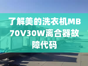 了解美的洗衣機(jī)MB70V30W離合器故障代碼