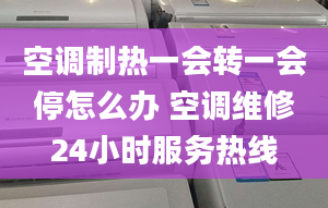 空調制熱一會轉一會停怎么辦 空調維修24小時服務熱線