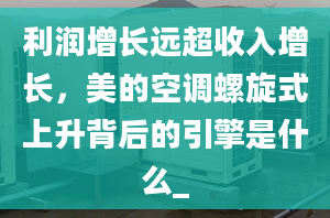 利潤增長遠超收入增長，美的空調螺旋式上升背后的引擎是什么_