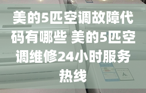 美的5匹空調(diào)故障代碼有哪些 美的5匹空調(diào)維修24小時(shí)服務(wù)熱線