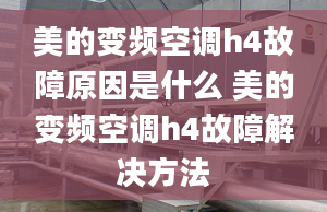 美的變頻空調(diào)h4故障原因是什么 美的變頻空調(diào)h4故障解決方法