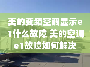 美的變頻空調(diào)顯示e1什么故障 美的空調(diào)e1故障如何解決